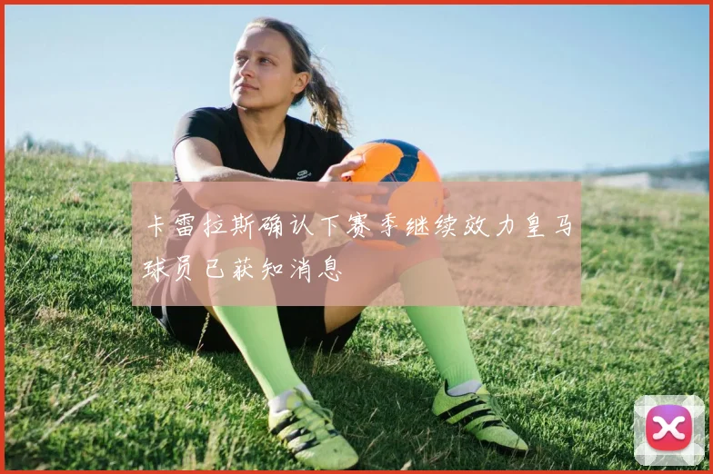 卡雷拉斯确认下赛季继续效力皇马球员已获知消息