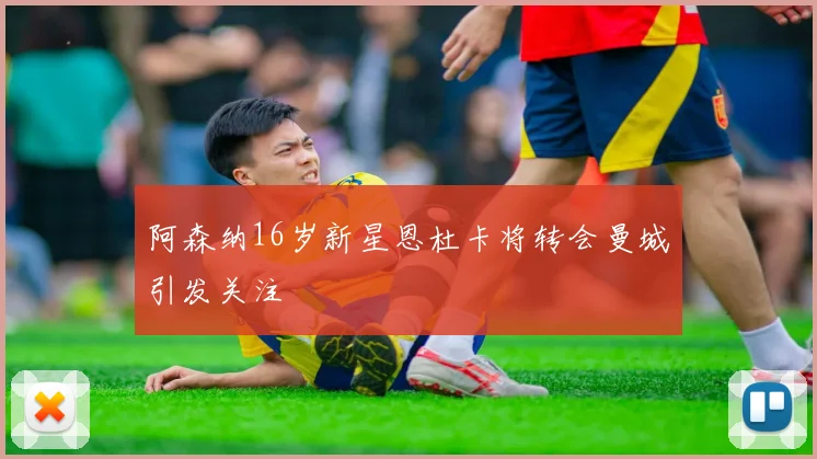 阿森纳16岁新星恩杜卡将转会曼城引发关注