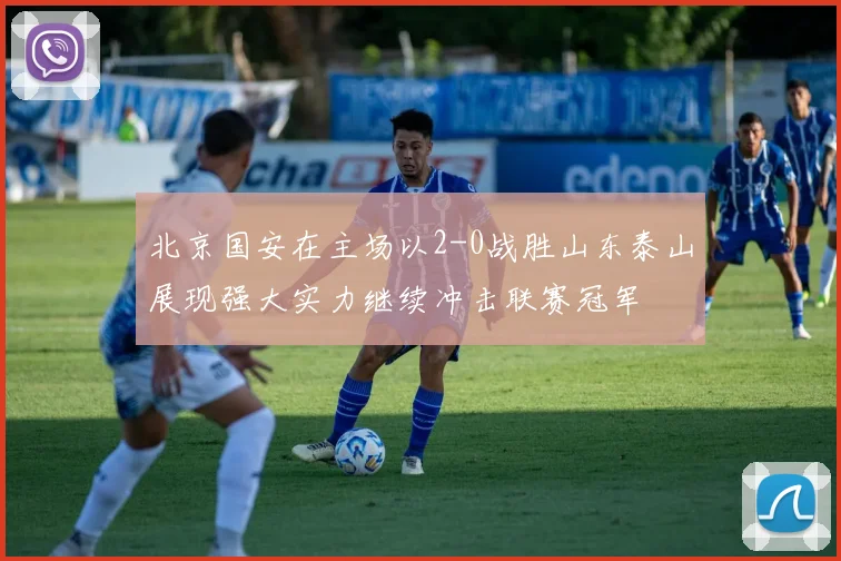 北京国安在主场以2-0战胜山东泰山展现强大实力继续冲击联赛冠军