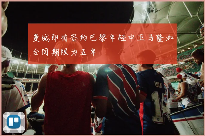曼城即将签约巴黎年轻中卫马隆加合同期限为五年