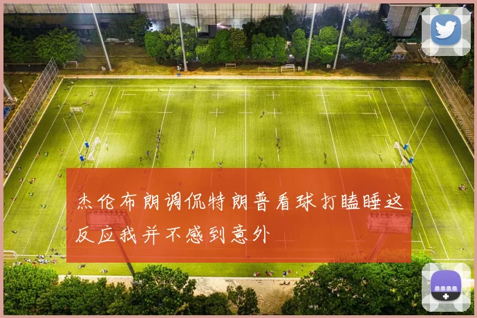 杰伦布朗调侃特朗普看球打瞌睡这反应我并不感到意外