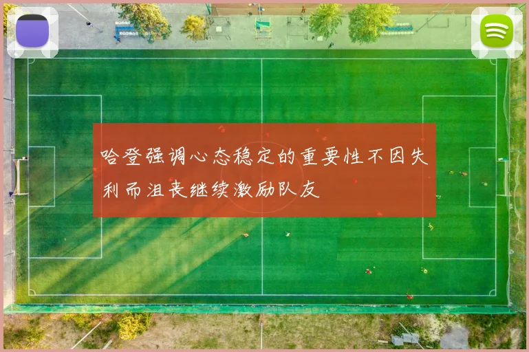 哈登强调心态稳定的重要性不因失利而沮丧继续激励队友