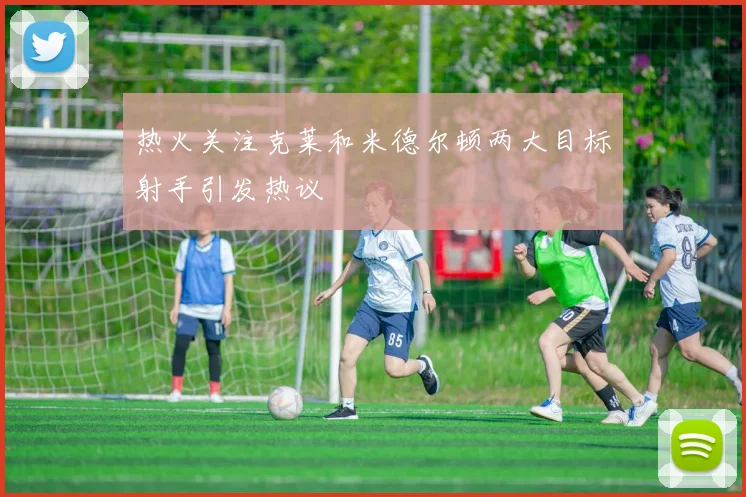 热火关注克莱和米德尔顿两大目标射手引发热议