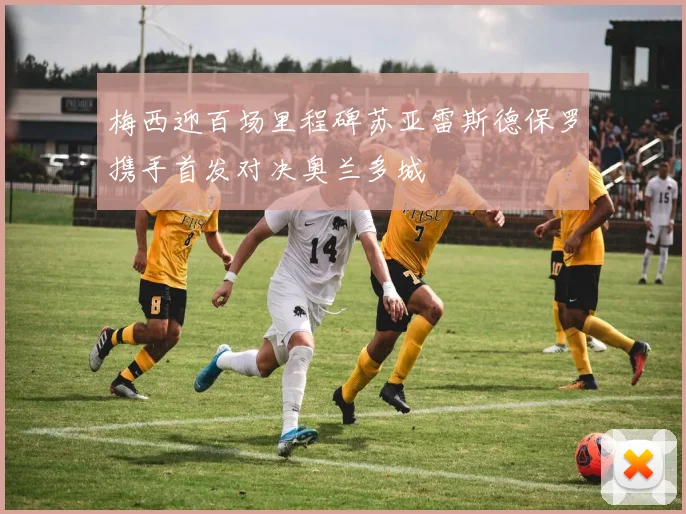 梅西迎百场里程碑苏亚雷斯德保罗携手首发对决奥兰多城