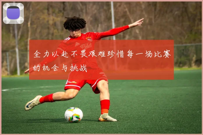 全力以赴不畏艰难珍惜每一场比赛的机会与挑战