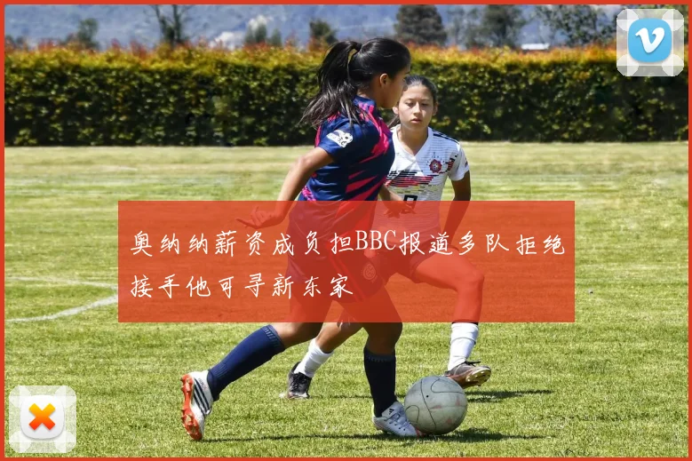 奥纳纳薪资成负担BBC报道多队拒绝接手他可寻新东家