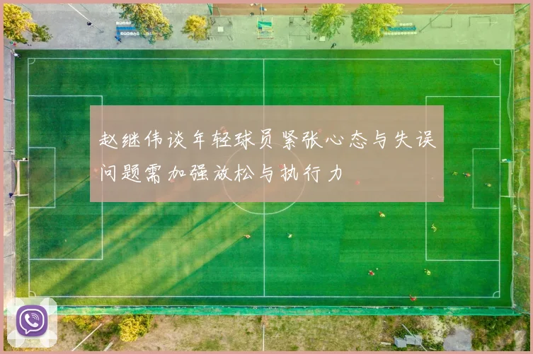 赵继伟谈年轻球员紧张心态与失误问题需加强放松与执行力