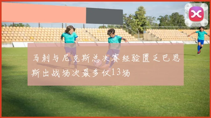 马刺与尼克斯总决赛经验匮乏巴恩斯出战场次最多仅13场