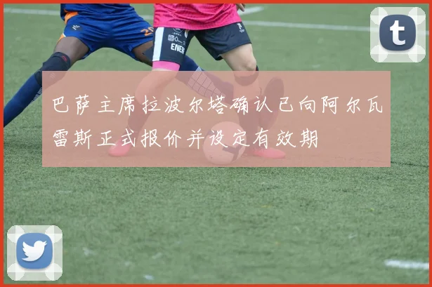 巴萨主席拉波尔塔确认已向阿尔瓦雷斯正式报价并设定有效期