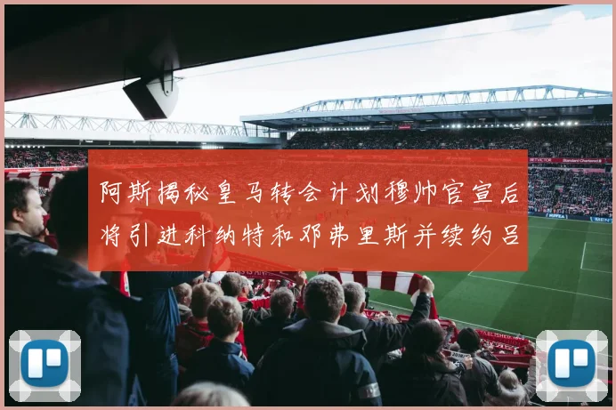 阿斯揭秘皇马转会计划穆帅官宣后将引进科纳特和邓弗里斯并续约吕迪格