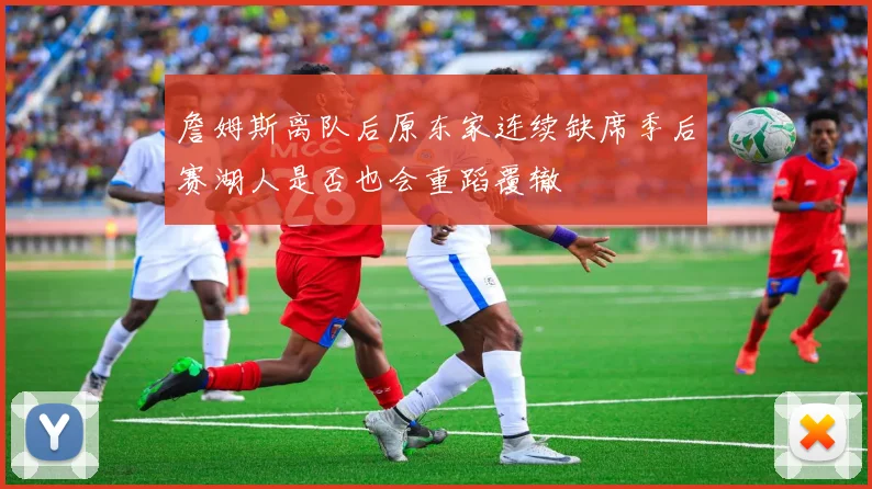 詹姆斯离队后原东家连续缺席季后赛湖人是否也会重蹈覆辙