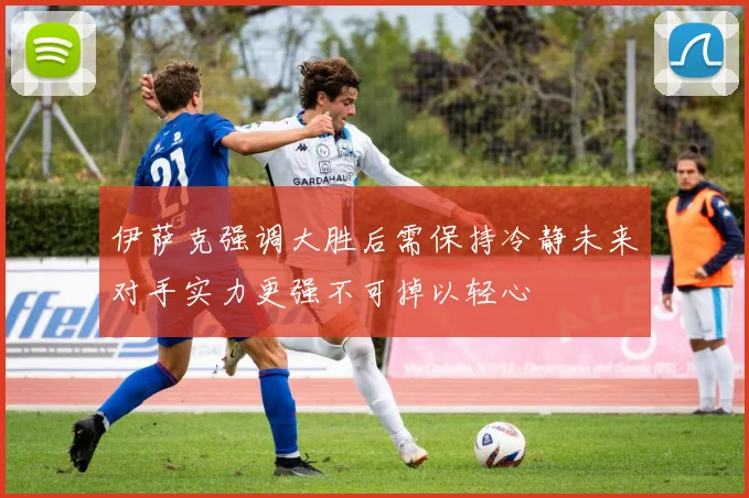 伊萨克强调大胜后需保持冷静未来对手实力更强不可掉以轻心