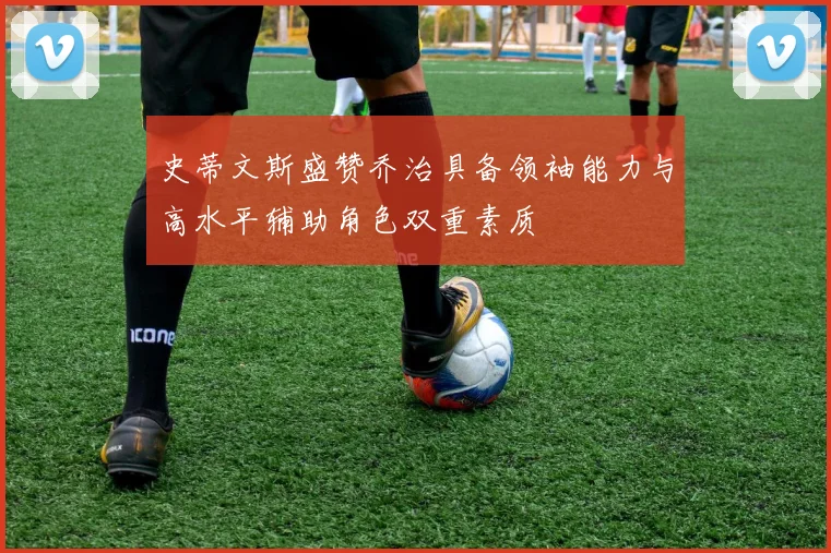史蒂文斯盛赞乔治具备领袖能力与高水平辅助角色双重素质