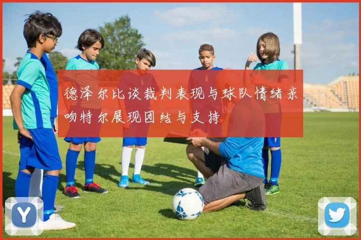 德泽尔比谈裁判表现与球队情绪亲吻特尔展现团结与支持