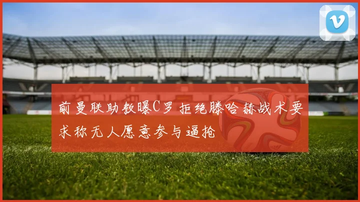 前曼联助教曝C罗拒绝滕哈赫战术要求称无人愿意参与逼抢