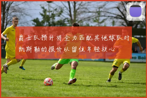 爵士队预计将全力匹配其他球队对凯斯勒的报价以留住年轻核心