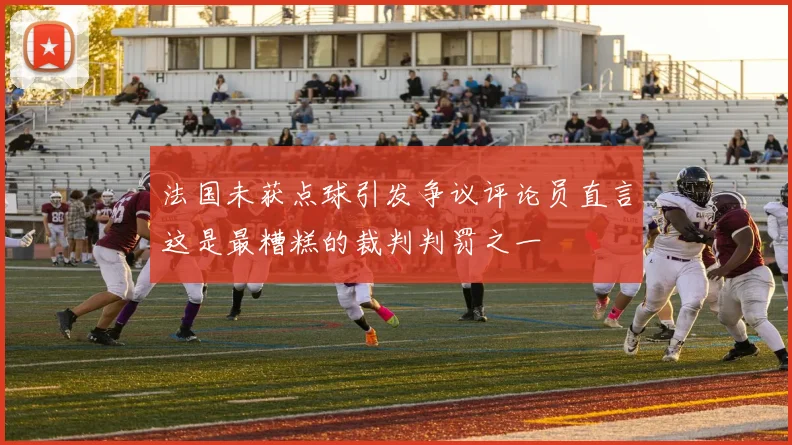 法国未获点球引发争议评论员直言这是最糟糕的裁判判罚之一